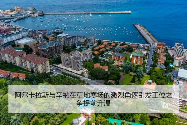 阿尔卡拉斯与辛纳在草地赛场的激烈角逐引发王位之争提前升温
