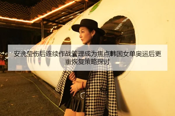 安洗莹伤后连续作战管理成为焦点韩国女单奥运后更重恢复策略探讨