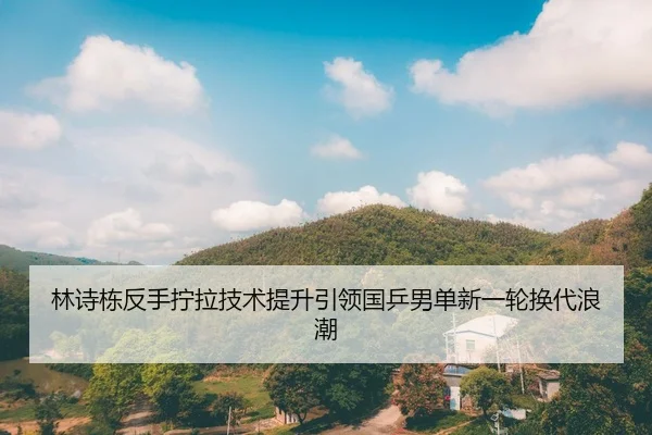 林诗栋反手拧拉技术提升引领国乒男单新一轮换代浪潮