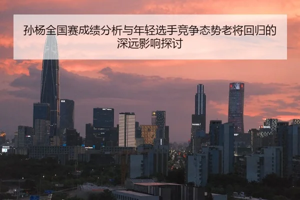孙杨全国赛成绩分析与年轻选手竞争态势老将回归的深远影响探讨