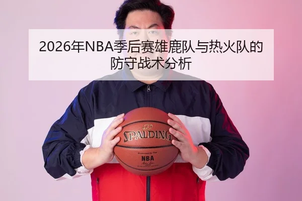 2026年NBA季后赛雄鹿队与热火队的防守战术分析