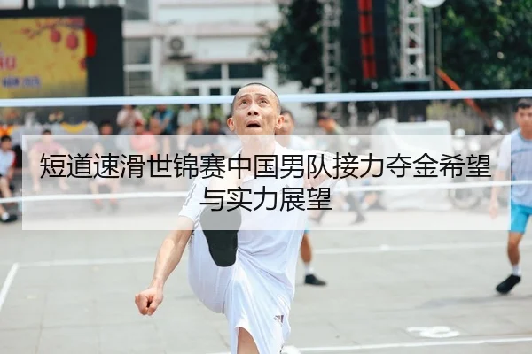 短道速滑世锦赛中国男队接力夺金希望与实力展望
