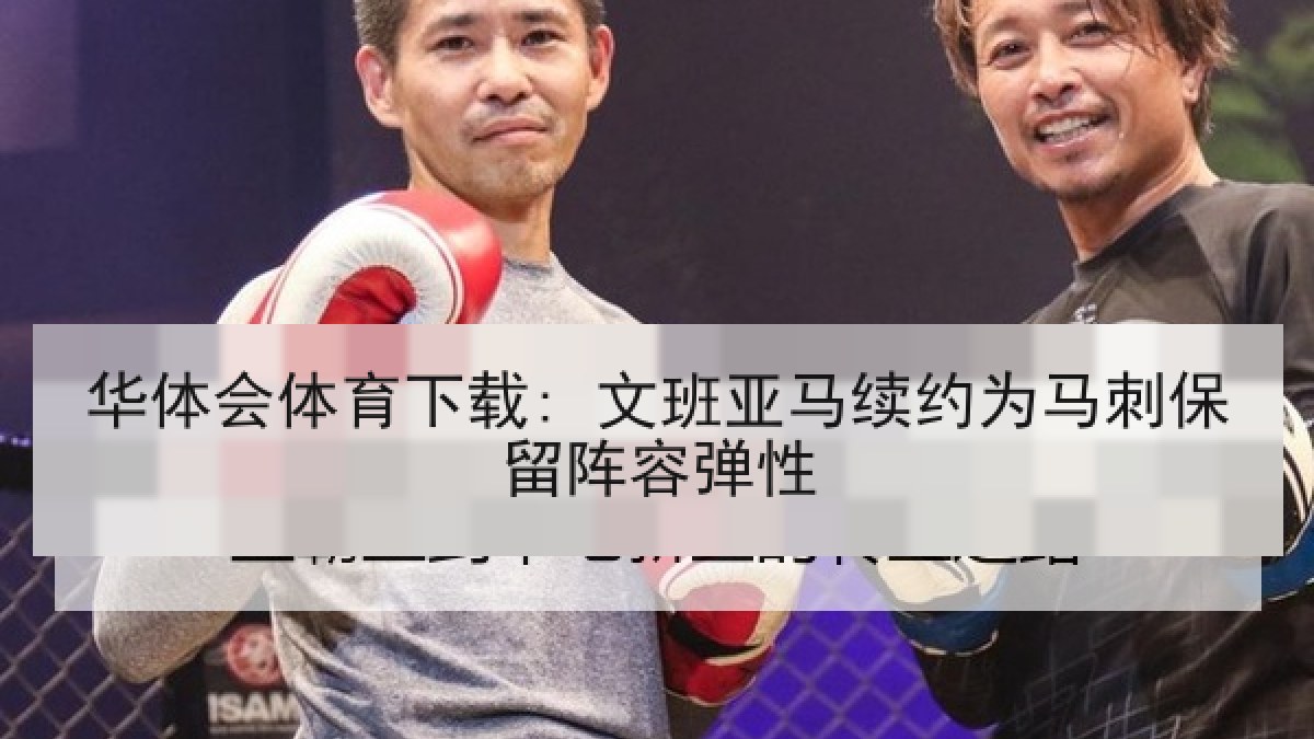 华体会体育下载: 文班亚马续约为马刺保留阵容弹性 华体会体育下载: 文班亚马续约为马刺保留阵容弹性