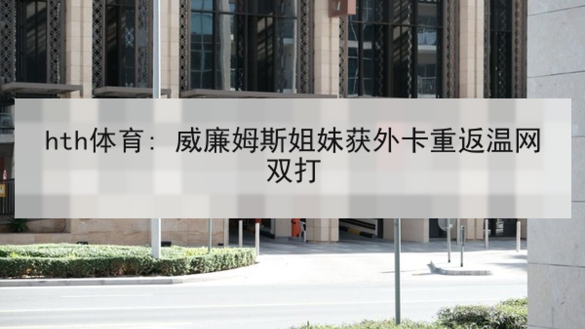 hth体育: 威廉姆斯姐妹获外卡重返温网双打 hth体育: 威廉姆斯姐妹获外卡重返温网双打