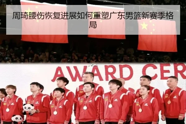 周琦腰伤恢复进展如何重塑广东男篮新赛季格局
