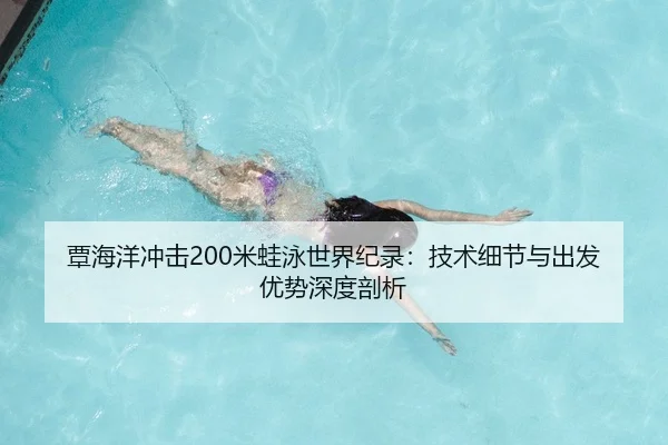覃海洋冲击200米蛙泳世界纪录：技术细节与出发优势深度剖析