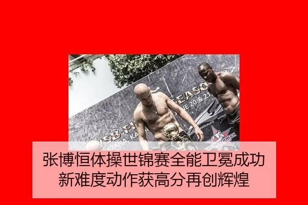 张博恒体操世锦赛全能卫冕成功 新难度动作获高分再创辉煌