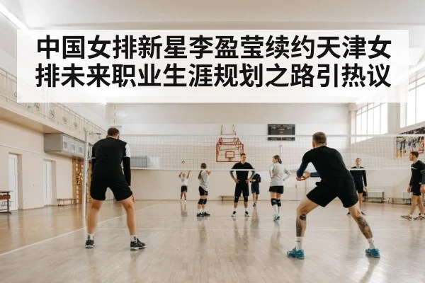 中国女排新星李盈莹续约天津女排未来职业生涯规划之路引热议