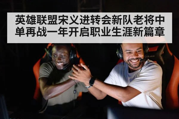 英雄联盟宋义进转会新队老将中单再战一年开启职业生涯新篇章