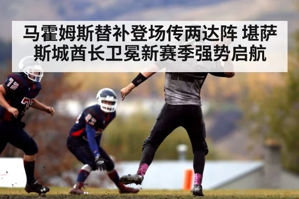 马霍姆斯替补登场传两达阵 堪萨斯城酋长卫冕新赛季强势启航
