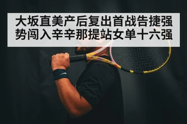 大坂直美产后复出首战告捷强势闯入辛辛那提站女单十六强