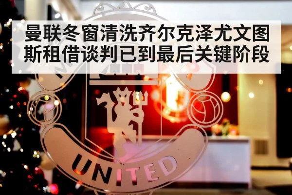 曼联冬窗清洗齐尔克泽尤文图斯租借谈判已到最后关键阶段