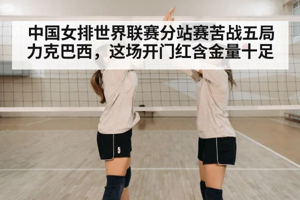 中国女排世界联赛分站赛苦战五局力克巴西，这场开门红含金量十足