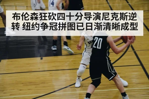 布伦森狂砍四十分导演尼克斯逆转 纽约争冠拼图已日渐清晰成型