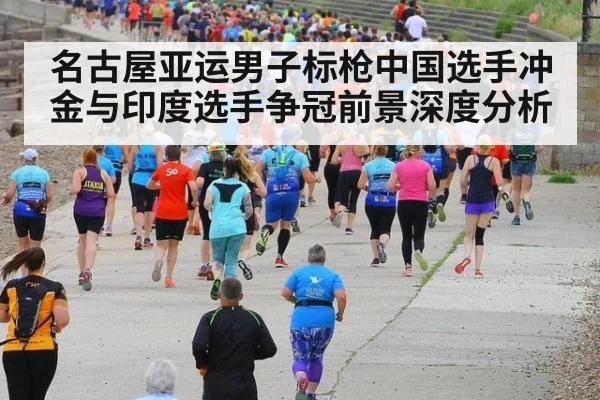 名古屋亚运男子标枪中国选手冲金与印度选手争冠前景深度分析
