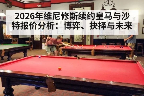 2026年维尼修斯续约皇马与沙特报价分析：博弈、抉择与未来